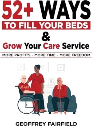 52+ Ways to Fill Your Beds and Grow Your Care Service: Attention Care-Home and Home-Care Owners and Managers