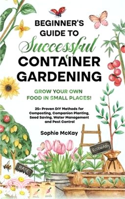 Beginner's Guide to Successful Container Gardening: Grow Your Own Food in Small Places! 25+ Proven DIY Methods for Composting, Companion Planting, See