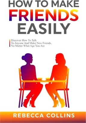How To Make Friends Easily: Discover How To Talk To Anyone And Make New Friends, No Matter What Age You Are