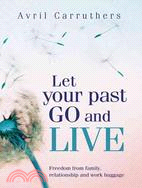 Let Your Past Go and Live: Freedom from Family, Relationship and Work Baggage