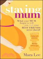 Staying Mum: What Your Mum Forgot To Tell You And Your Best Friends Never Dared