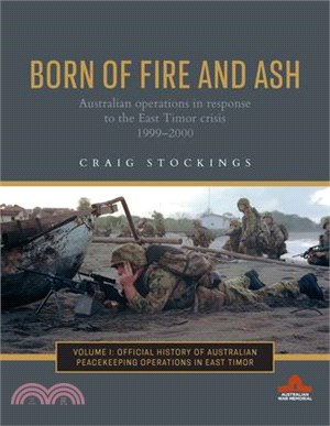 Born of Fire and Ash: Australian Operations in Response to the East Timor Crisis 1999-2000 Volume 1