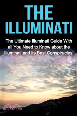 The Illuminati：The Ultimate Illuminati Guide With All You Need to Know About the Illuminati and Its Best Conspiracies!