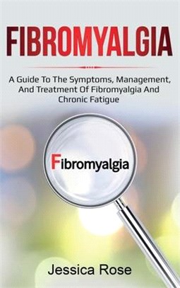 Fibromyalgia: A Guide to the Symptoms, Management, and Treatment of Fibromyalgia and Chronic Fatigue