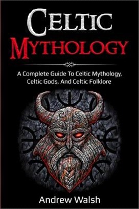 Celtic Mythology: A Complete Guide to Celtic Mythology, Celtic Gods, and Celtic Folklore