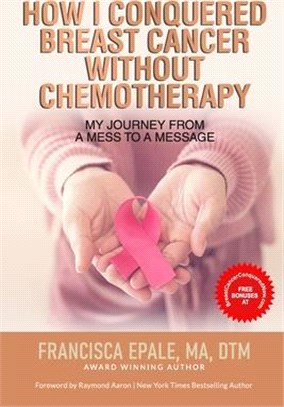 How I Conquered Breast Cancer Without Chemotherapy: My Journey From a Mess to a Message