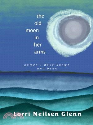 The Old Moon in Her Arms: Women I Have Known and Been