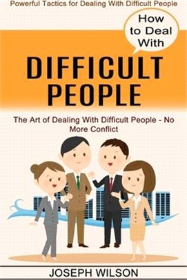 How to Deal With Difficult People: Powerful Tactics for Dealing With Difficult People (The Art of Dealing With Difficult People - No More Conflict)