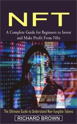 Nft: A Complete Guide for Beginners to Invest and Make Profit From Nfts (The Ultimate Guide to Understand Non-fungible Toke