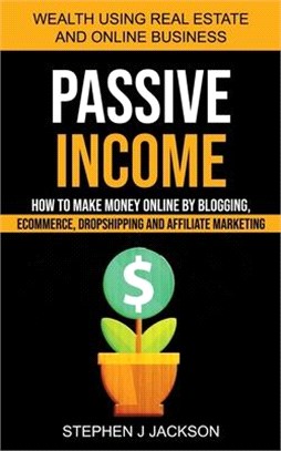 Passive Income: How to Make Money Online by Blogging, Ecommerce, Dropshipping and Affiliate Marketing (Wealth Using Real Estate And On