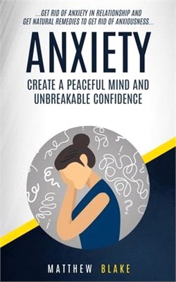 Anxiety: Create A Peaceful Mind And Unbreakable Confidence (Get Rid Of Anxiety In Relationship And Get Natural Remedies To Get