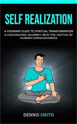 Self Realization: A Visionary Guide To Spiritual Transformation (A Fascinating Journey Into The Depths Of Human Consciousness)