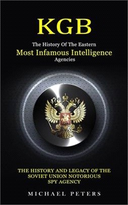 Kgb: The History Of The Eastern Most Infamous Intelligence Agencies (The History And Legacy Of The Soviet Union Notorious S