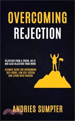 Overcoming Rejection: Rejection From A Crush, An Ex And Also Rejection From Work (Ultimate Guide For Overcoming Self-doubt, Low Self-esteem