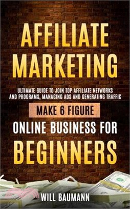 Affiliate Marketing: Ultimate Guide to Join Top Affiliate Networks and Programs, Managing Ads and Generating Traffic (Make 6 Figure Online