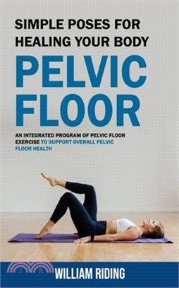 Pelvic Floor: Simple Poses for Healing Your Body (An Integrated Program of Pelvic Floor Exercise to Support Overall Pelvic Floor Hea