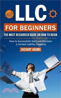 LLC For Beginners: The Most Resourced Guide on How to Begin (How to Successfully Start and Maintain a Limited Liability Company)