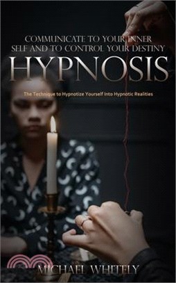 Hypnosis: Communicate to Your Inner Self and to Control Your Destiny (The Technique to Hypnotize Yourself Into Hypnotic Realitie