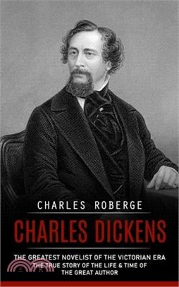 Charles Dickens: The Greatest Novelist of the Victorian Era (The True Story of the Life & Time of the Great Author)