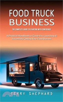 Food Truck Business: The Complete Guide to Starting With Confidence (A Practical Handbook to Guide You Launching & Successfully Getting You