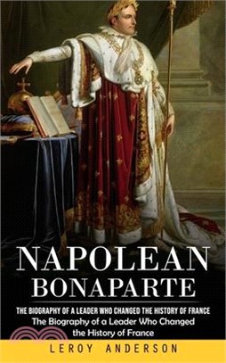 Napolean Bonaparte: The Biography of a Leader Who Changed the History of France (The Biography of a Leader Who Changed the History of Fran