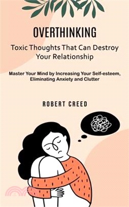 Overthinking: Toxic Thoughts That Can Destroy Your Relationship (Master Your Mind by Increasing Your Self-esteem, Eliminating Anxiet