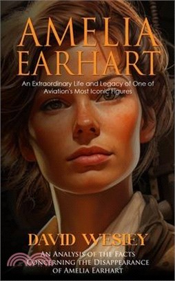 Amelia Earhart: An Extraordinary Life and Legacy of One of Aviation's Most Iconic Figures (An Analysis of the Facts Concerning the Dis