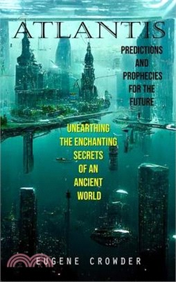 Atlantis: Predictions and Prophecies for the Future (Unearthing the Enchanting Secrets of an Ancient World)