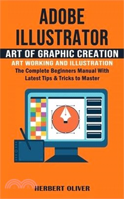 Adobe Illustrator: Art of Graphic Creation Art Working and Illustration (The Complete Beginners Manual With Latest Tips & Tricks to Maste
