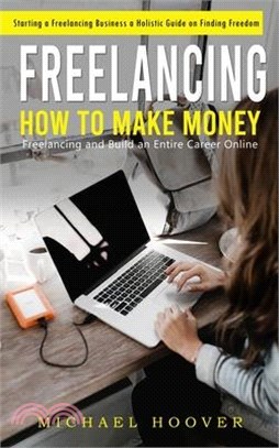 Freelancing: Starting a Freelancing Business a Holistic Guide on Finding Freedom (How to Make Money Freelancing and Build an Entire