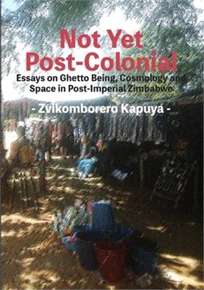 Not Yet Post-Colonial: Essays on Ghetto Being, Cosmology and Space in Post-Imperial Zimbabwe