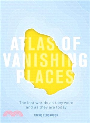 Atlas of Vanishing Places ― The Lost Worlds As They Were and As They Are Today