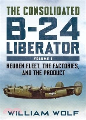 The Consolidated B-24 Liberator: Volume 1: Reuben Fleet, the Factories, and the Product