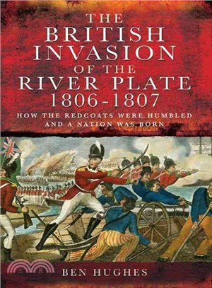 The British Invasion of the River Plate 1806-1807 ─ How the Redcoats Were Humbled and a Nation Was Born