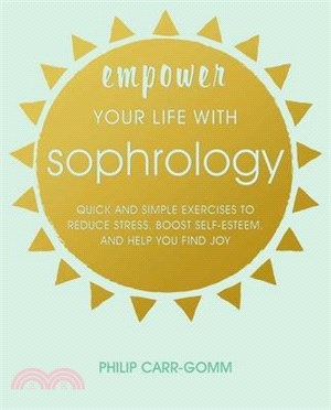 Empower Your Life With Sophrology ― Quick and Simple Exercises to Reduce Stress, Boost Self-esteem, and Help You Find Joy