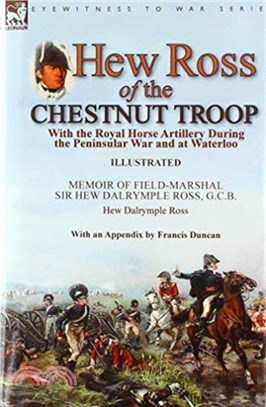 Hew Ross of the Chestnut Troop：With the Royal Horse Artillery During the Peninsular War and at Waterloo: Memoir of Field-Marshal Sir Hew Dalrymple Ross, G. C. B. by Hew Dalrymple Ross with an Appendi