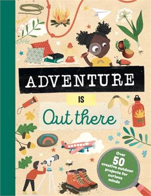 Adventure Is Out There: Over 50 Creative Activities for Outdoor Explorers