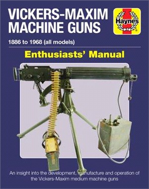 Vickers-maxim Machine Guns Enthusiasts' Manual ― 1886 to 1968 All Models: an Insight into the Development, Manufacture and Operation of the Vickers-maxim Medium Machine-guns