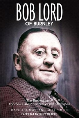 Bob Lord of Burnley ― The Biography of Football's Most Controversial Chairman