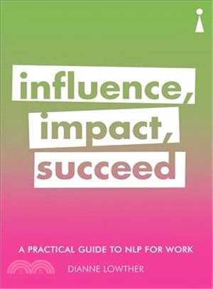 Influence Impact Succeed ― A Practical Guide to Neurolinguistic Programming for Work (Nlp) for Work