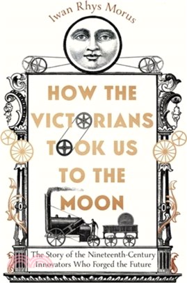 How the Victorians Took Us to the Moon：The Story of the Nineteenth-Century Innovators Who Forged the Future