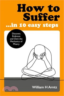 How to Suffer - in 10 Easy Steps ― Discover, Embrace and Own the Mechanics of Misery