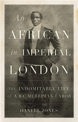 An African in Imperial London：The Indomitable Life of A. B. C. Merriman-Labor