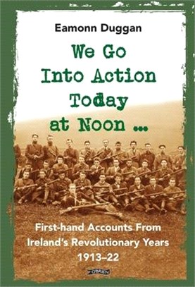 We Go Into Action Today at Noon ...: First-Hand Accounts from Ireland's Revolutionary Years, 1913-22