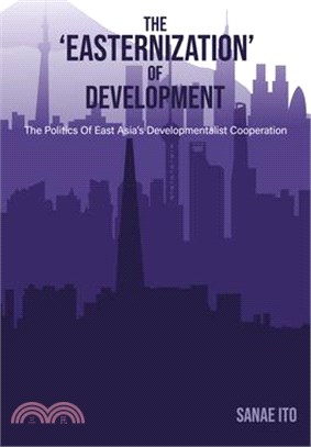 The 'Easternization' of Development: The Politics of East Asia's Developmentalist Cooperation