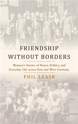 Friendship, Power, and Everyday Life：Friendship without Borders: Women's Stories of Power, Politics, and Everyday Life across East and West Germany