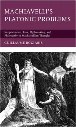 Machiavelli's Platonic Problems: Neoplatonism, Eros, Mythmaking, and Philosophy in Machiavellian Thought