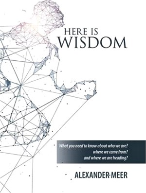 Here Is Wisdom ― What You Need to Know About Who We Are? Where We Came From? and Where We Are Heading?