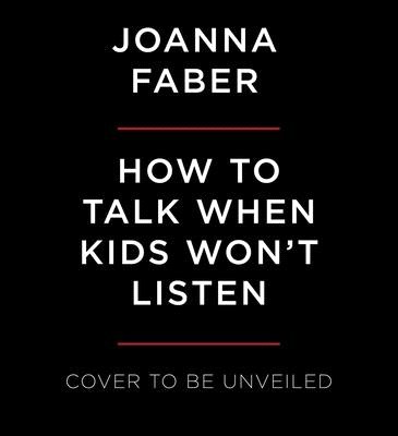 How to Talk When Kids Won't Listen: Whining, Fighting, Meltdowns, Defiance, and Other Challenges of Childhood