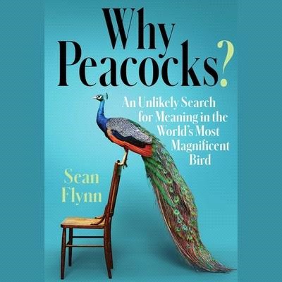 Why Peacocks?: An Unlikely Search for Meaning in the World's Most Magnificent Bird